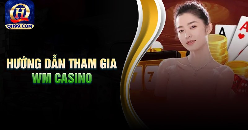 Hướng dẫn tham gia chơi Wm Casino tại nhà cái Qh99 Hướng dẫn tham gia chơi Wm Casino tại nhà cái Qh99
